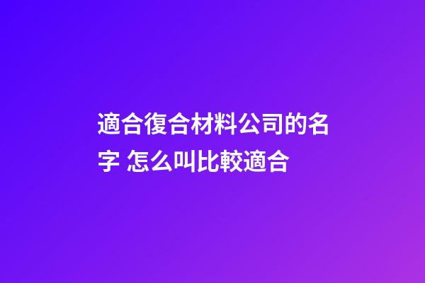 適合復合材料公司的名字 怎么叫比較適合-第1張-公司起名-玄機派